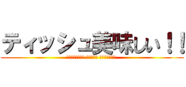 ティッシュ美味しい！！ (Салфетки очень вкусные.)