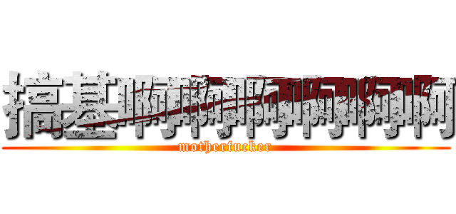 搞基啊啊啊啊啊啊 (motherfucker)