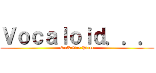 Ｖｏｃａｌｏｉｄ．．． (SnK One Piece)