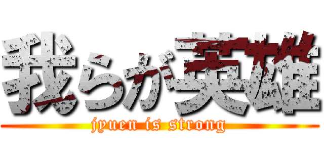 我らが英雄 (jyuen is strong)