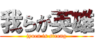 我らが英雄 (jyuen is strong)