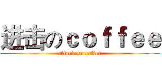 进击のｃｏｆｆｅｅ (attack on coffee)