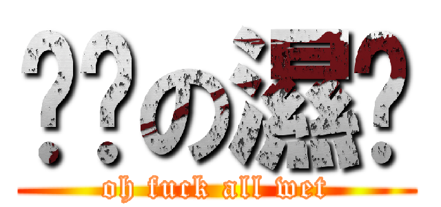 唉屌の濕曬 (oh fuck all wet)