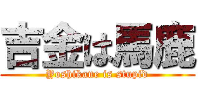吉金は馬鹿 (Yoshikane is stupid)