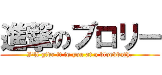 進撃のブロリー (I'll give it to you at a bloodbath.)