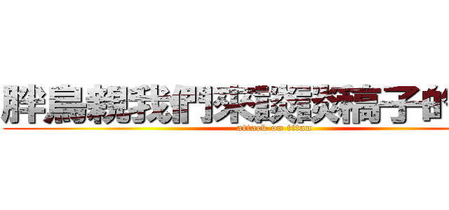 胖鳥親我們來談談稿子的事吧！ (attack on titan)