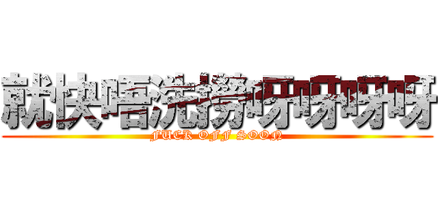 就快唔洗撈呀呀呀呀 (FUCK OFF SOON)