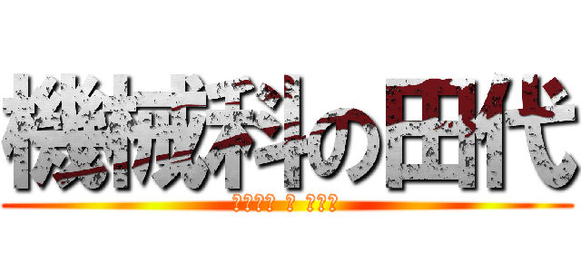 機械科の田代 (きかいか の たしろ)