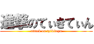 進撃のてぃきてぃん (attack on tyikiteyn)