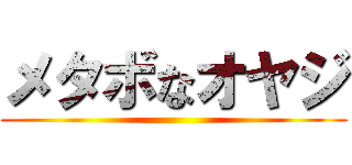 メタボなオヤジ ()