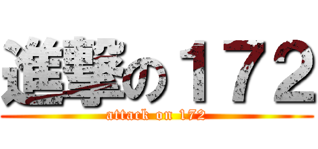 進撃の１７２ (attack on 172)
