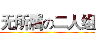 无所属の二人组 ()