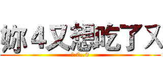 妳４又想吃了ㄡ (嗯 0..0)