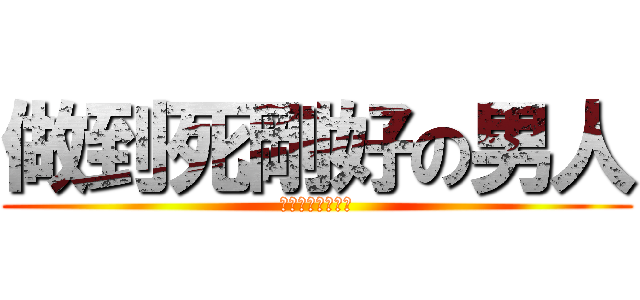 做到死剛好の男人 (做到死剛好の男人)