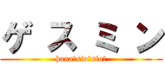 ゲ ス ミ ン (hana☆sio☆sio☆)