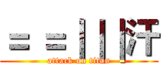 ＝ ＝｜｜｜汗 (attack on titan)