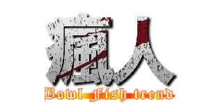 瘋人 (Bowl Fish trend)