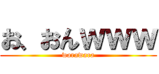 お、おんｗｗｗ (warawara)