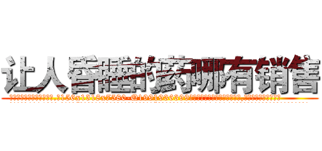 让人昏睡的药哪有销售 (让人昏睡的药哪有销售【电.话156x1318x7580-Q1991936399鑫宏药业】我们做的是长期生意,靠的是老客户长期支持
参考消息网2月20日报道 韩媒称，“剩女多、离婚率高的城市，房价一定会上涨。”这是中国经济学家金岩石2016年12月参加在上海举行的房地产相关论坛时说的话。
)