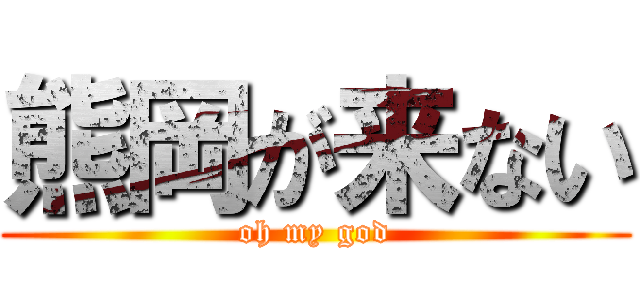熊岡が来ない (oh my god)