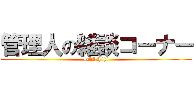 管理人の雑談コーナー (uehihihihi)