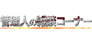 管理人の雑談コーナー (uehihihihi)