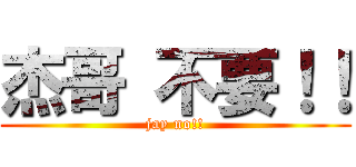 杰哥 不要！！ (jay no!!)