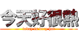 今天好很熱 (today is very hot)