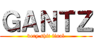 ＧＡＮＴＺ (very shit final)