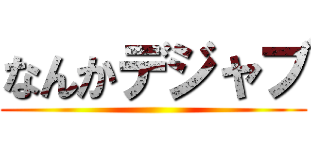なんかデジャブ ()