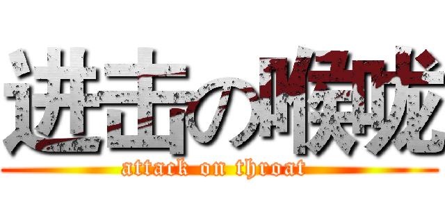 进击の喉咙 (attack on throat )