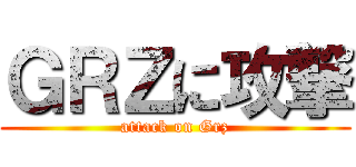 ＧＲＺに攻撃 (attack on Grz)