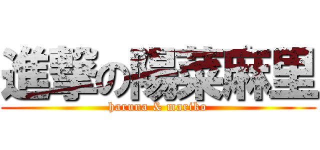 進撃の陽菜麻里 (haruna & mariko)