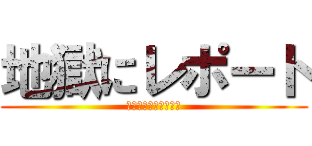 地獄にレポート (テスト期間と重なるな)