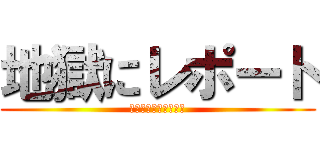 地獄にレポート (テスト期間と重なるな)