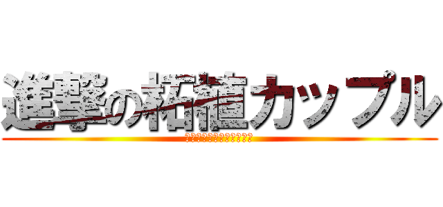 進撃の柘植カップル (なーなほっ！けーいたっ！)