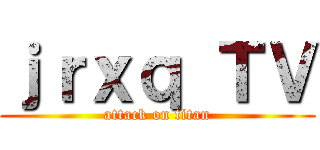 ｊｒｘｑ ＴＶ (attack on titan)