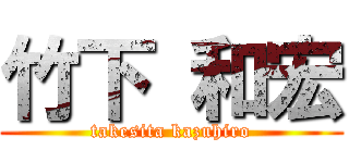 竹下 和宏 (takesita kazuhiro)