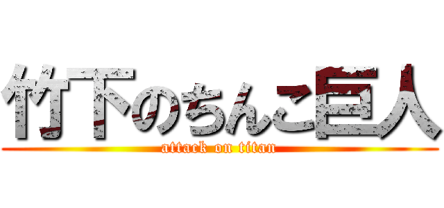 竹下のちんこ巨人 (attack on titan)