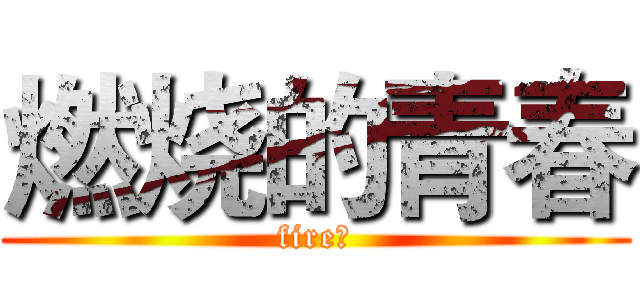 燃烧的青春 (fire！)