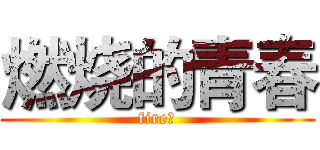 燃烧的青春 (fire！)