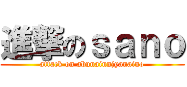 進撃のｓａｎｏ (attack on abunainnjyanaino)