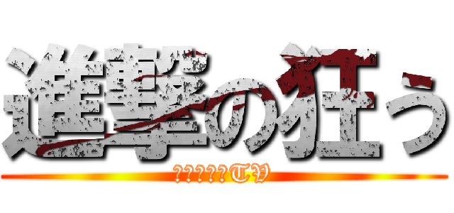 進撃の狂う (シャキーンTV)