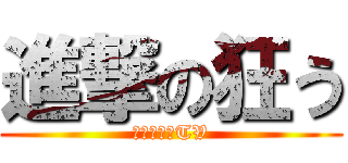 進撃の狂う (シャキーンTV)