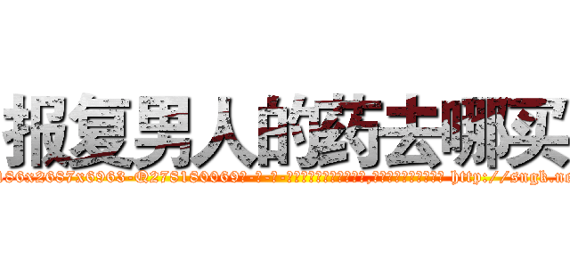 报复男人的药去哪买 (报复男人的药去哪买【电-186x2687x6963-Q278180069元-吉-药-业】我们做的是长期生意,靠的是老客户长期支持 http://sngk.net/Mp3cI1
)