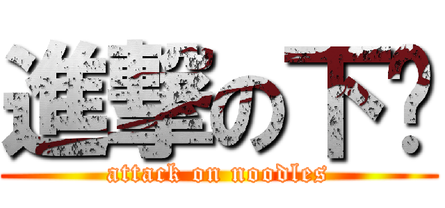 進撃の下麵 (attack on noodles)