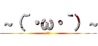 ～（´・ω・｀）～ (＾＾)