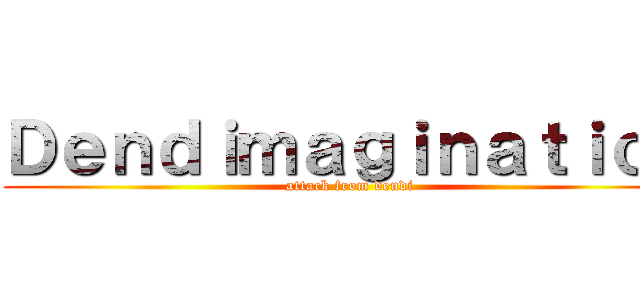 Ｄｅｎｄｉｍａｇｉｎａｔｉｏｎ (attack from dendi)