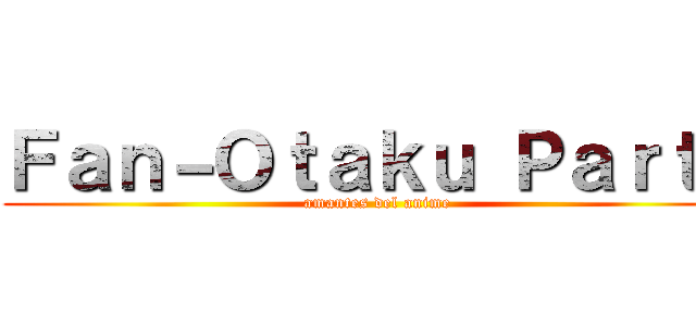 Ｆａｎ－Ｏｔａｋｕ Ｐａｒｔｙ (amantes del anime)