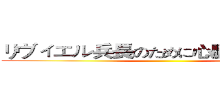 リヴィエル兵長のために心臓を捧げたい！ ()